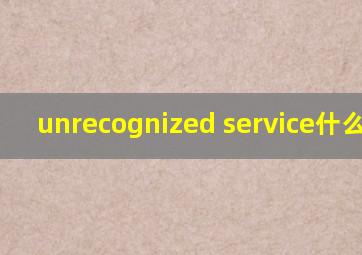 unrecognized service什么意思